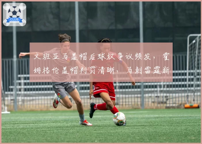 文班亚马盖帽后球权争议频发，霍姆格伦盖帽判罚清晰，马刺雷霆新秀护框对比
