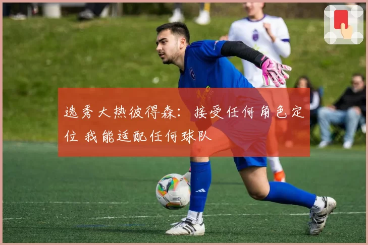 选秀大热彼得森：接受任何角色定位 我能适配任何球队