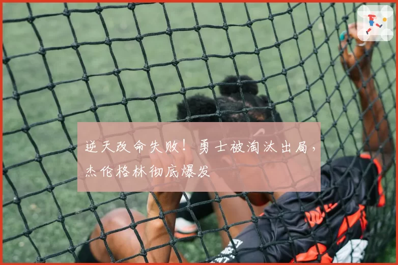 逆天改命失败！勇士被淘汰出局，杰伦格林彻底爆发