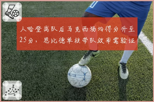 人哈登离队后马克西场均得分升至25分，恩比德单核带队效率需验证