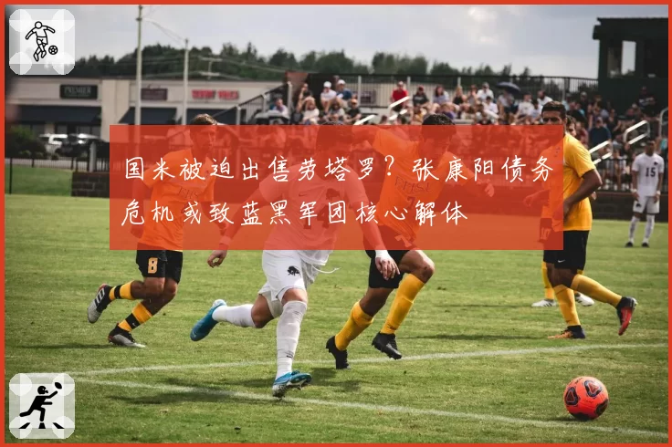 国米被迫出售劳塔罗？张康阳债务危机或致蓝黑军团核心解体