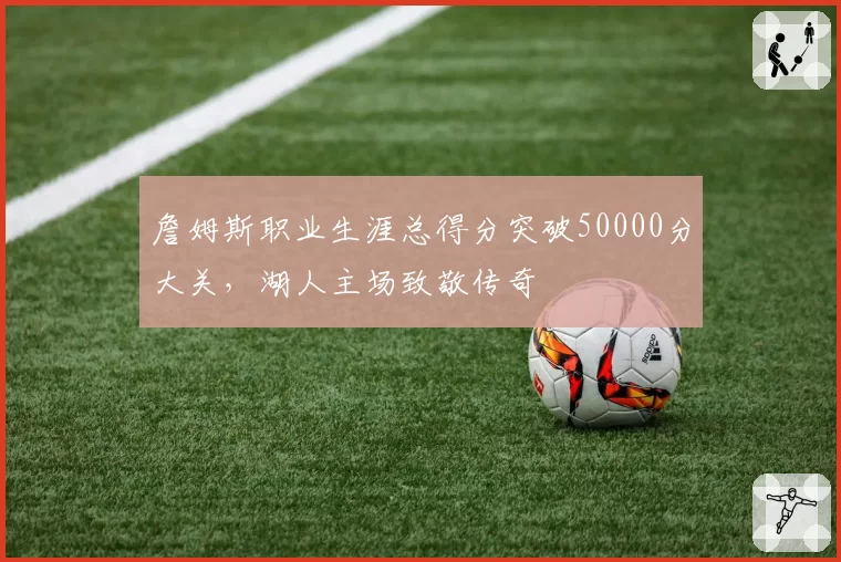 詹姆斯职业生涯总得分突破50000分大关，湖人主场致敬传奇