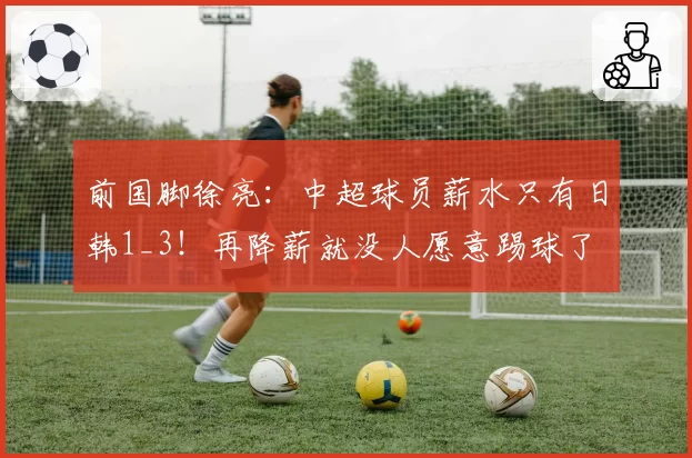 前国脚徐亮:中超球员薪水只有日韩1_3!再降薪就没人愿意踢球了