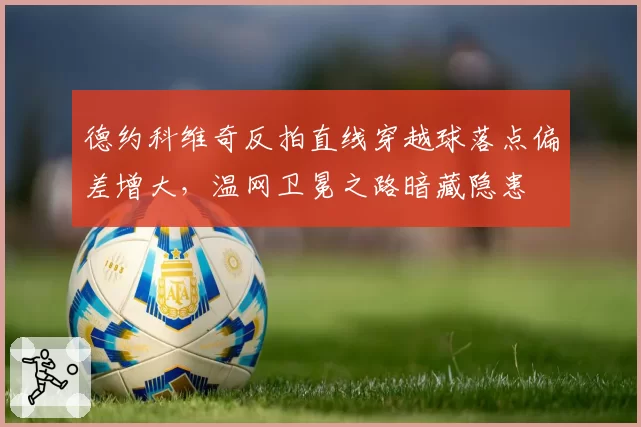 德约科维奇反拍直线穿越球落点偏差增大,温网卫冕之路暗藏隐患