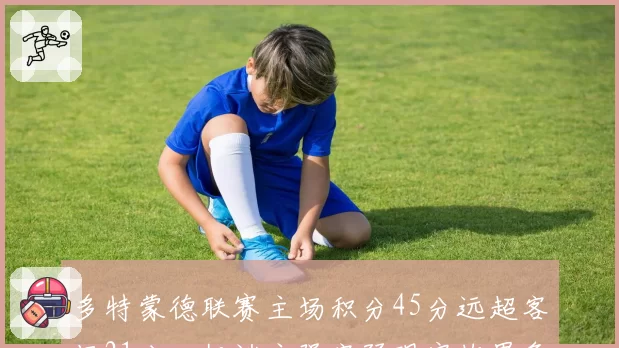 多特蒙德联赛主场积分45分远超客场21分,极端主强客弱现实拖累争冠目标