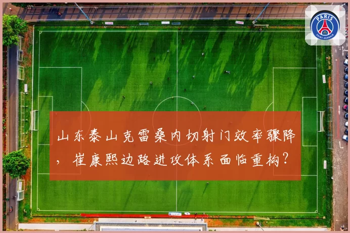 山东泰山克雷桑内切射门效率骤降，崔康熙边路进攻体系面临重构？