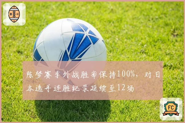 陈梦赛季外战胜率保持100%，对日本选手连胜纪录延续至12场