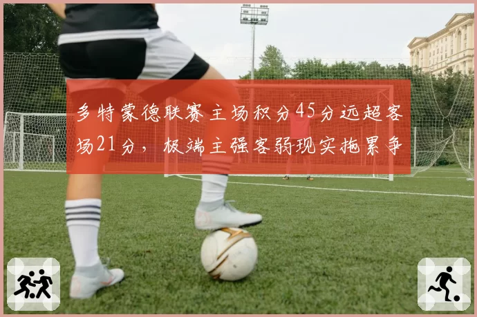 多特蒙德联赛主场积分45分远超客场21分,极端主强客弱现实拖累争冠目标