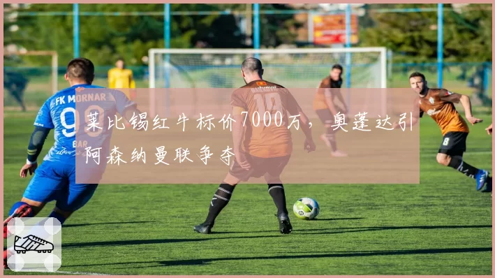 莱比锡红牛标价7000万，奥蓬达引阿森纳曼联争夺