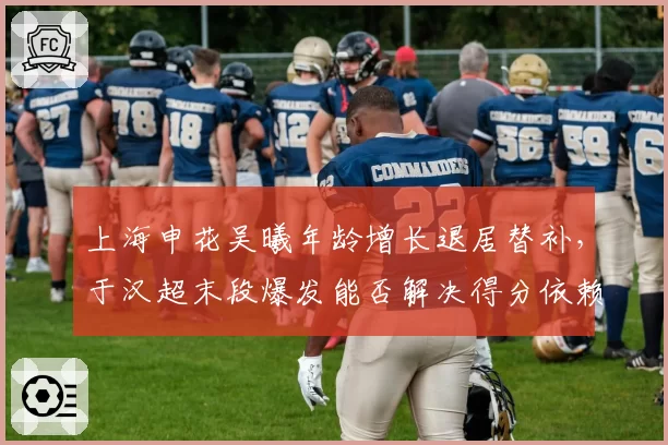 上海申花吴曦年龄增长退居替补，于汉超末段爆发能否解决得分依赖症？