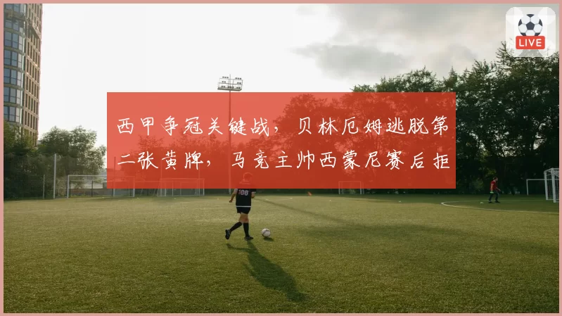 西甲争冠关键战，贝林厄姆逃脱第二张黄牌，马竞主帅西蒙尼赛后拒绝握手