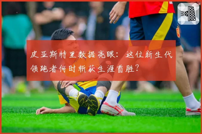 皮亚斯特里数据亮眼：这位新生代领跑者何时斩获生涯首胜？