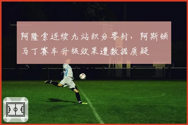 阿隆索连续九站积分零封,阿斯顿马丁赛车升级效果遭数据质疑