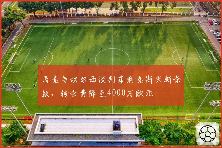 马竞与切尔西谈判菲利克斯买断条款，转会费降至4000万欧元