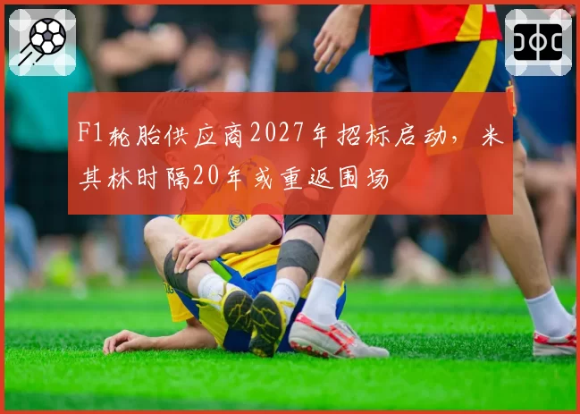 F1轮胎供应商2027年招标启动，米其林时隔20年或重返围场