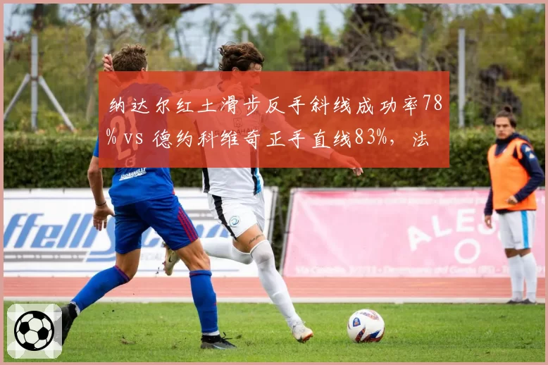 纳达尔红土滑步反手斜线成功率78% vs 德约科维奇正手直线83%，法网决赛战术博弈